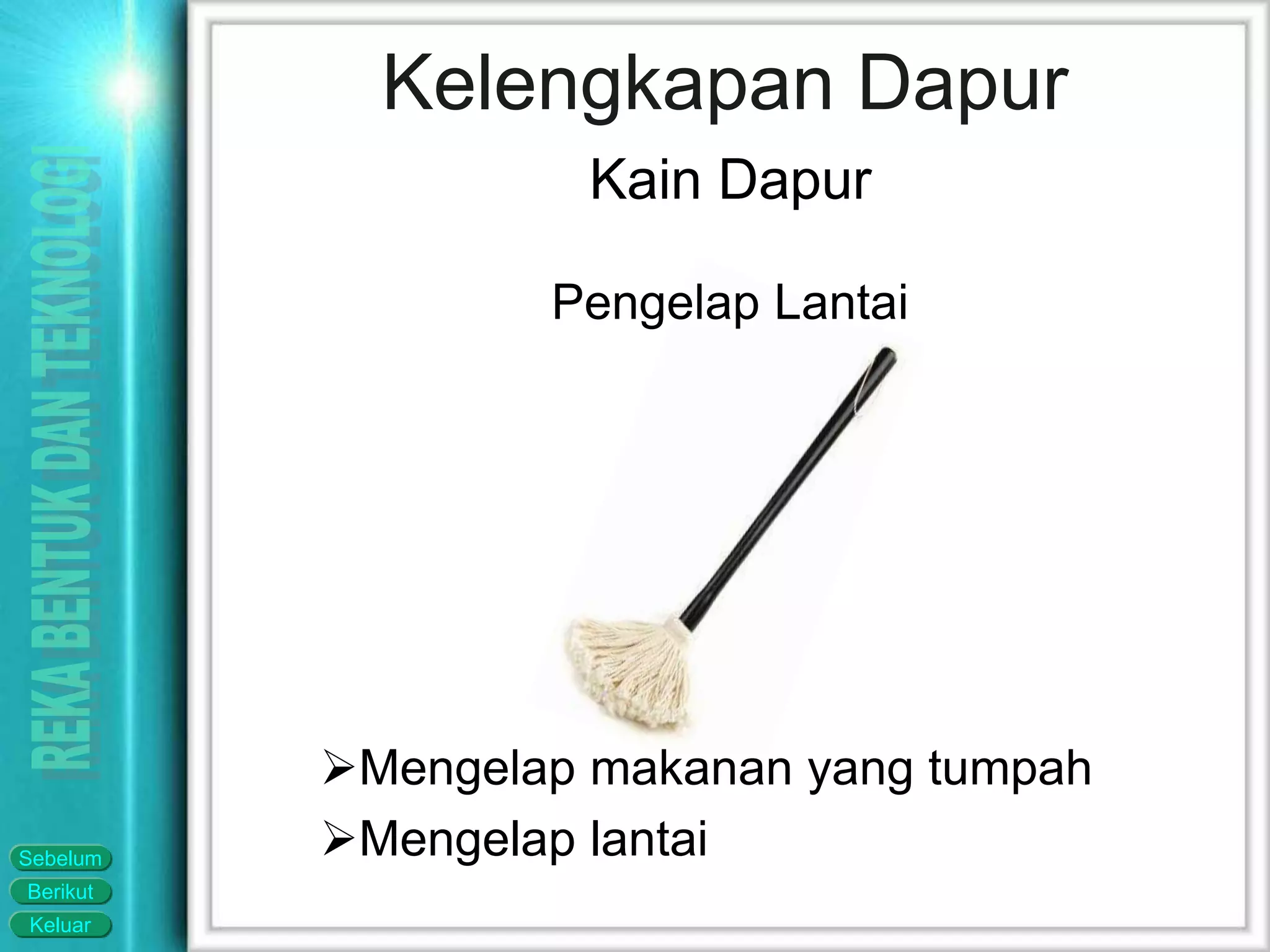 Keluar
Berikut
Sebelum
Kelengkapan Dapur
Kain Dapur
Pengelap Lantai
Mengelap makanan yang tumpah
Mengelap lantai
 