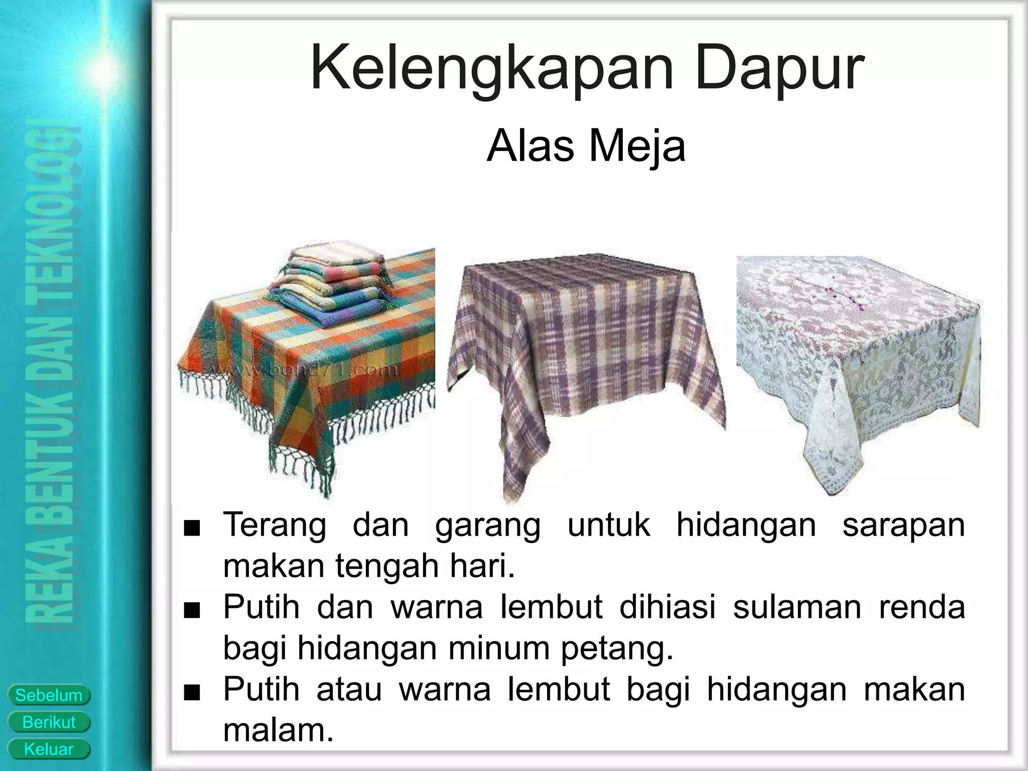 Keluar
Berikut
Sebelum
■ Terang dan garang untuk hidangan sarapan
makan tengah hari.
■ Putih dan warna lembut dihiasi sulaman renda
bagi hidangan minum petang.
■ Putih atau warna lembut bagi hidangan makan
malam.
Kelengkapan Dapur
Alas Meja
 