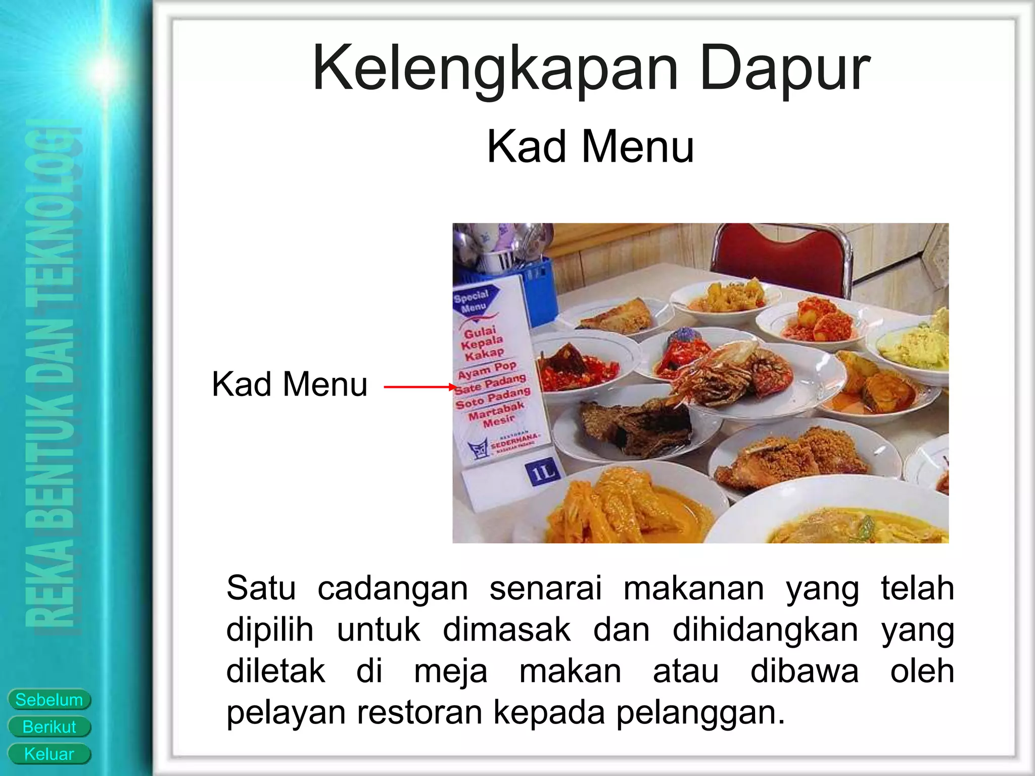 Keluar
Berikut
Sebelum
Satu cadangan senarai makanan yang telah
dipilih untuk dimasak dan dihidangkan yang
diletak di meja makan atau dibawa oleh
pelayan restoran kepada pelanggan.
Kad Menu
Kelengkapan Dapur
Kad Menu
 