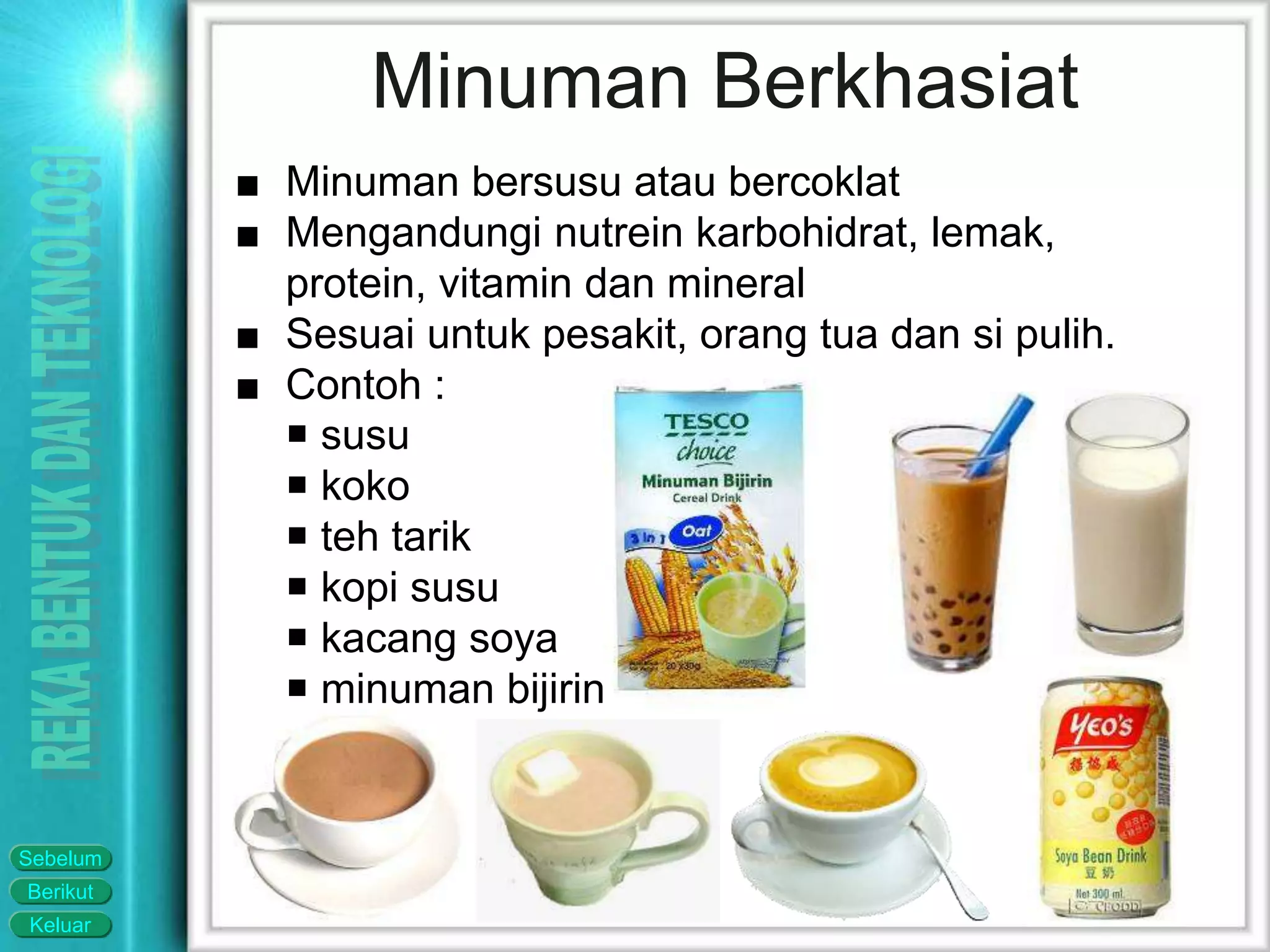 Keluar
Berikut
Sebelum
Minuman Berkhasiat
■ Minuman bersusu atau bercoklat
■ Mengandungi nutrein karbohidrat, lemak,
protein, vitamin dan mineral
■ Sesuai untuk pesakit, orang tua dan si pulih.
■ Contoh :
 susu
 koko
 teh tarik
 kopi susu
 kacang soya
 minuman bijirin
 
