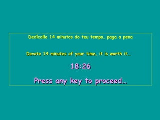 Dedícalle 14 minutos do teu tempo, paga a pena Devote 14 minutes of your time, it is worth it…   18:10   Press any key to proceed… 