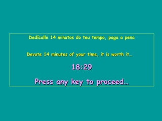 Dedícalle 14 minutos do teu tempo, paga a pena Devote 14 minutes of your time, it is worth it…   18:29   Press any key to proceed… 