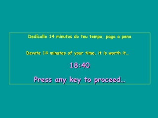 Dedícalle 14 minutos do teu tempo, paga a pena Devote 14 minutes of your time, it is worth it…   18:40   Press any key to proceed… 