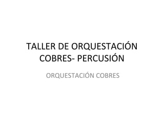 TALLER DE ORQUESTACIÓN
COBRES- PERCUSIÓN
ORQUESTACIÓN COBRES
 