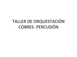 TALLER DE ORQUESTACIÓN
COBRES- PERCUSIÓN
 
