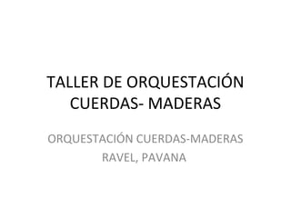 TALLER DE ORQUESTACIÓN
CUERDAS- MADERAS
ORQUESTACIÓN CUERDAS-MADERAS
RAVEL, PAVANA
 