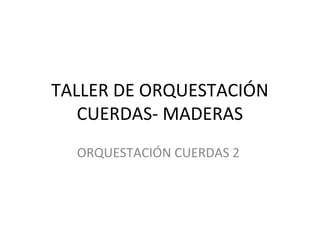 TALLER DE ORQUESTACIÓN
CUERDAS- MADERAS
ORQUESTACIÓN CUERDAS 2
 