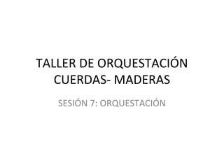 TALLER DE ORQUESTACIÓN
CUERDAS- MADERAS
SESIÓN 7: ORQUESTACIÓN
 