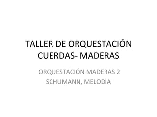 TALLER DE ORQUESTACIÓN
CUERDAS- MADERAS
ORQUESTACIÓN MADERAS 2
SCHUMANN, MELODIA
 