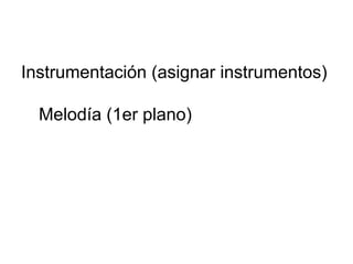 Instrumentación (asignar instrumentos)
Melodía (1er plano)
 
