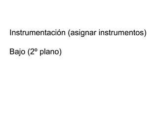 Instrumentación (asignar instrumentos)
Bajo (2º plano)
 
