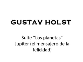 Suite “Los planetas”
Júpiter (el mensajero de la
felicidad)
GUSTAV HOLST
 