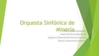 Orquesta Sinfónica de
MineríaUniversidad de Guadalajara
Sistema de Universidad Virtual
Asignatura: Desarrollo de Entornos Culturales
Alumna: Ivette Ambrosio Ramírez
 