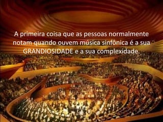A primeira coisa que as pessoas normalmente
notam quando ouvem música sinfônica é a sua
GRANDIOSIDADE e a sua complexidade.
 