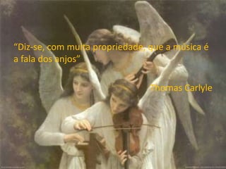 “Diz-se, com muita propriedade, que a música é
a fala dos anjos”
Thomas Carlyle
 