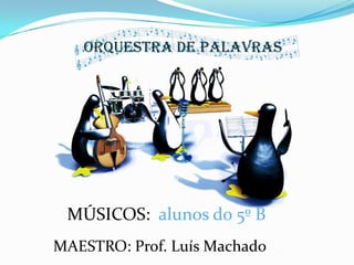 ORQUESTRA DE PALAVRAS MÚSICOS:  alunos do 5º B MAESTRO: Prof. Luís Machado 