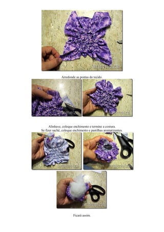Arredonde as pontas do tecido.




      Alinhave, coloque enchimento e termine a costura.
Se fizer sachê, coloque enchimento e pastilhas aromatizantes.




                        Ficará assim.
 