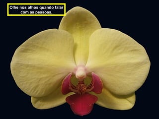 Olhe nos olhos quando falar
com as pessoas.
 