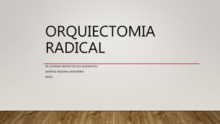ORQUIECTOMIA
RADICAL
DR. ALFONSO MONTES DE OCA GUZMAN R3U
HOSPITAL REGIONAL MONTERREY
ISSSTE
 