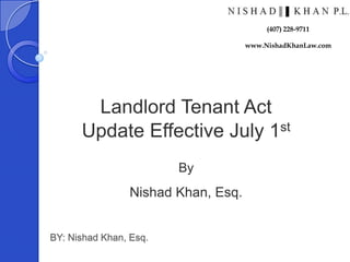 BY: Nishad Khan, Esq.
Landlord Tenant Act
Update Effective July 1st
By
Nishad Khan, Esq.
(407) 228-9711
www.NishadKhanLaw.com
 