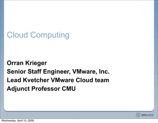 Cloud Computing


    Orran Krieger
    Senior Staff Engineer, VMware, Inc.
    Lead Kvetcher VMware Cloud team
    Adjunct Professor CMU



   1


Wednesday, April 15, 2009
 