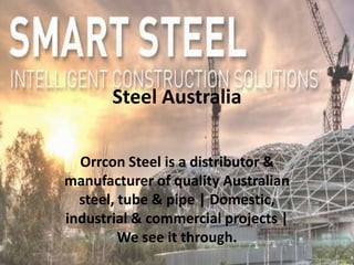 Steel Australia

  Orrcon Steel is a distributor &
manufacturer of quality Australian
  steel, tube & pipe | Domestic,
industrial & commercial projects |
         We see it through.
 