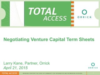 Negotiating Venture Capital Term Sheets
1
Negotiating Venture Capital Term Sheets
Larry Kane, Partner, Orrick
April 21, 2015
 