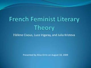 French Feminist Literary Theory Hélène Cixous, Luce Irigaray, and Julia Kristeva Presented by Alisa Orrin on August 18, 2009 