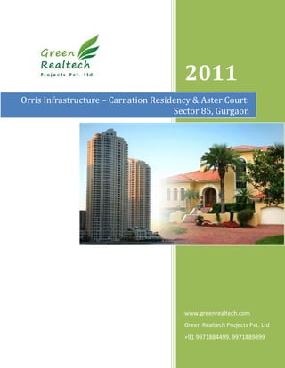 2011
Orris Infrastructure – Carnation Residency & Aster Court:
                                      Sector 85, Gurgaon




                                        www.greenrealtech.com
                                        Green Realtech Projects Pvt. Ltd
                                        +91 9971884499, 9971889899
 