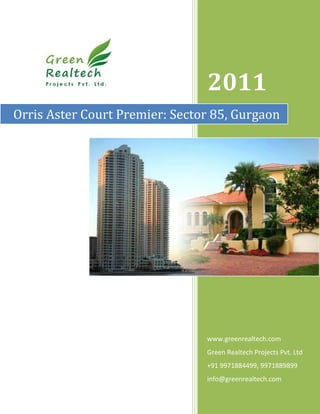 2011
Orris Aster Court Premier: Sector 85, Gurgaon




                                www.greenrealtech.com
                                Green Realtech Projects Pvt. Ltd
                                +91 9971884499, 9971889899
                                info@greenrealtech.com
 