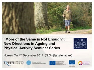 “More of the Same is Not Enough”:
New Directions in Ageing and
Physical Activity Seminar Series
Noreen Orr 4th December 2014 (N.Orr@exeter.ac.uk)
 