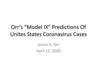 Orr’s “Model IX” Predictions Of
Unites States Coronavirus Cases
James K. Orr
April 12, 2020
 