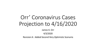 Orr’ Coronavirus Cases
Projection to 4/16/2020
James K. Orr
4/3/2020
Revision A: Added Second Very Optimistic Scenario
 