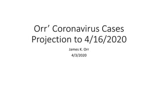 Orr’ Coronavirus Cases
Projection to 4/16/2020
James K. Orr
4/3/2020
 