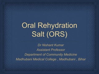 Oral Rehydration
Salt (ORS)
Dr Nishant Kumar
Assistant Professor
Department of Community Medicine
Madhubani Medical College , Madhubani , Bihar
 