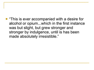 “This is ever accompanied with a desire for alcohol or opium...which in the first instance was but slight, but grew stronger and stronger by indulgence, until is has been made absolutely irresistible.” 