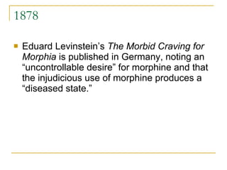 1878 Eduard Levinstein’s  The Morbid Craving for Morphia  is published in Germany, noting an “uncontrollable desire” for morphine and that the injudicious use of morphine produces a “diseased state.” 