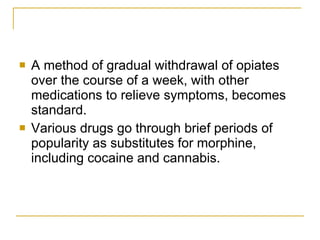 A method of gradual withdrawal of opiates over the course of a week, with other medications to relieve symptoms, becomes standard.  Various drugs go through brief periods of popularity as substitutes for morphine, including cocaine and cannabis. 