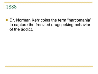 1888 Dr. Norman Kerr coins the term “narcomania” to capture the frenzied drugseeking behavior of the addict. 