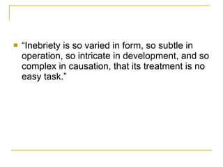 “Inebriety is so varied in form, so subtle in operation, so intricate in development, and so complex in causation, that its treatment is no easy task.” 