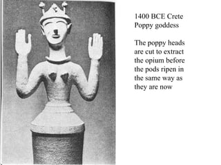 1400 BCE Crete Poppy goddess The poppy heads are cut to extract the opium before the pods ripen in the same way as they are now 