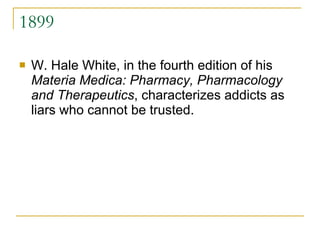 1899 W. Hale White, in the fourth edition of his  Materia Medica: Pharmacy, Pharmacology and Therapeutics , characterizes addicts as liars who cannot be trusted. 