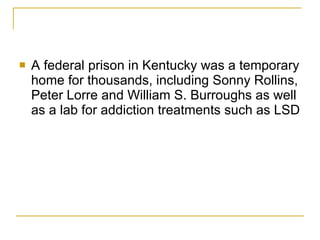 A federal prison in Kentucky was a temporary home for thousands, including Sonny Rollins, Peter Lorre and William S. Burroughs as well as a lab for addiction treatments such as LSD 