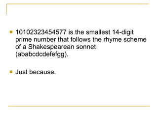 10102323454577 is the smallest 14-digit prime number that follows the rhyme scheme of a Shakespearean sonnet (ababcdcdefefgg).  Just because. 