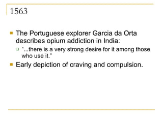 1563 The Portuguese explorer Garcia da Orta describes opium addiction in India: “ ...there is a very strong desire for it among those who use it.”  Early depiction of craving and compulsion.  