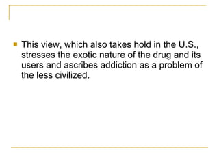 This view, which also takes hold in the U.S., stresses the exotic nature of the drug and its users and ascribes addiction as a problem of the less civilized. 
