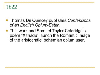 1822 Thomas De Quincey publishes  Confessions of an English Opium-Eater .  This work and Samuel Taylor Coleridge’s poem “Xanadu” launch the Romantic image of the aristocratic, bohemian opium user. 