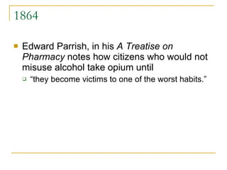 1864 Edward Parrish, in his  A Treatise on Pharmacy  notes how citizens who would not misuse alcohol take opium until  “they become victims to one of the worst habits.” 