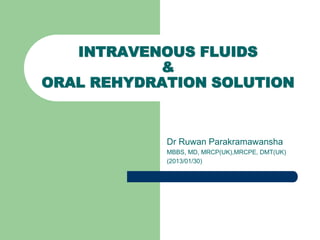 Dr Ruwan Parakramawansha
MBBS, MD, MRCP(UK),MRCPE, DMT(UK)
(2013/01/30)
INTRAVENOUS FLUIDS
&
ORAL REHYDRATION SOLUTION
 