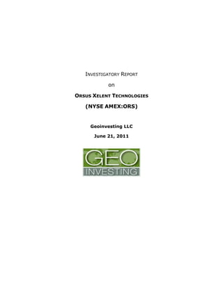 INVESTIGATORY REPORT

           on

ORSUS XELENT TECHNOLOGIES

   (NYSE AMEX:ORS)


     Geoinvesting LLC

      June 21, 2011
 